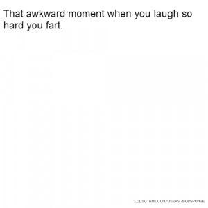 That awkward moment when you laugh so hard you fart.
