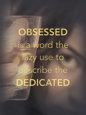 ... to be obsessed…or dedicated? Dumb. Obsessed does NOT mean dedicated