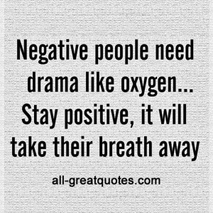 Negative people need drama like oxygen. Stay positive it’ll take ...