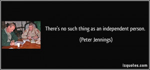 There's no such thing as an independent person. - Peter Jennings