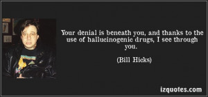 ... thanks to the use of hallucinogenic drugs, I see through you. Bill