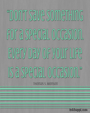 Love this quote from Thomas S Monson...EVERY day is a SPECIAL occasion ...