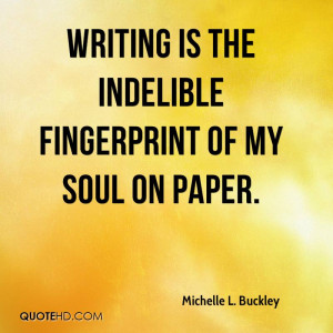 Writing is the indelible fingerprint of my soul on paper.