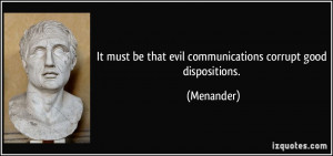 ... must be that evil communications corrupt good dispositions. - Menander