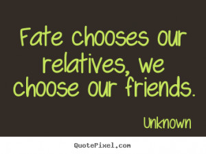 ... Fate chooses our relatives, we choose our friends. - Friendship quotes