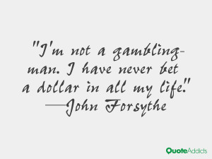 ... -man. I have never bet a dollar in all my life.” — John Forsythe