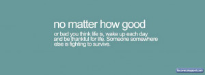No Matter How Good or Bad you think life is - Quotes FB Cover