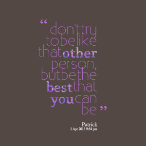 ... try to be like that other person, but be the best that you can be