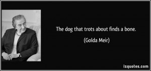 The dog that trots about finds a bone. - Golda Meir