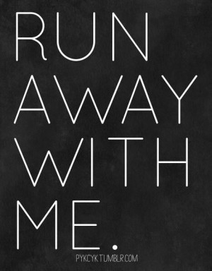Run away with me baby!