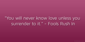 ... will never know love unless you surrender to it.” – Fools Rush In