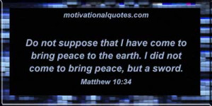 ... bring peace to the earth. I did not come to bring peace, but a sword