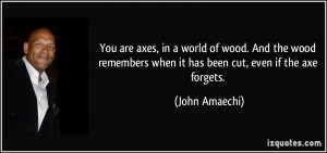 You are axes, in a world of wood. And the wood remembers when it has ...