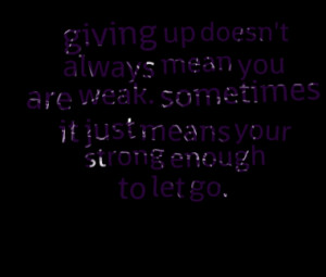 ... you are weak. sometimes it just means your strong enough to let go
