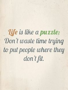 Life is like a puzzle. Don't waste time trying to put people where ...