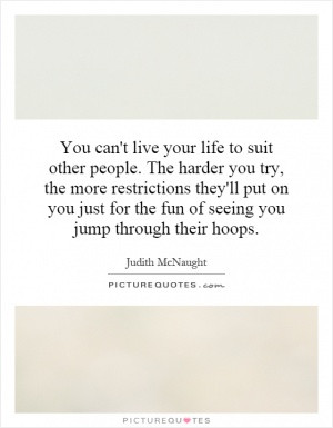 You can't live your life to suit other people. The harder you try, the ...