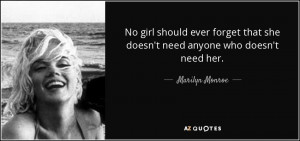 ... that she doesn't need anyone who doesn't need her. - Marilyn Monroe