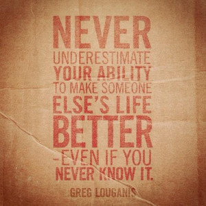 Never underestimate your ability to make someone else’s life better ...