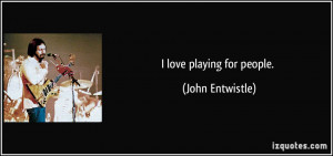 love playing for people. - John Entwistle