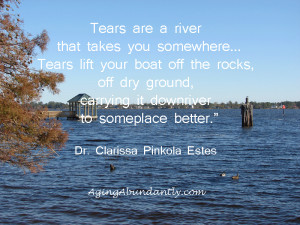 Tears are a river that takes you somewhere... Dr. Clarissa Pinkola ...