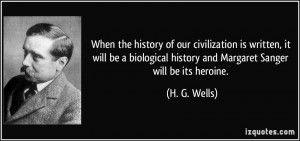 ... history and Margaret Sanger will be its heroine. - H. G. Wells