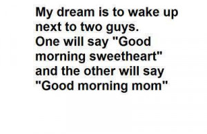 My Dream Is To Wake Up Next To Two Guys, One Will Say Good Morning ...