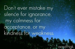 mistake my silence for ignorance, my calmness for acceptance, or my ...