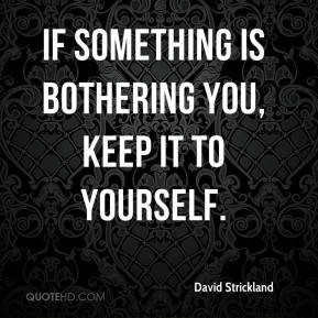 David Strickland - If something is bothering you, keep it to yourself.