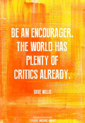 Be an encourager. The world has plenty of critics already.