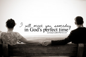will meet you someday in god's perfect time.