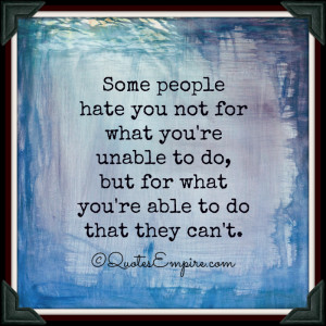 Some people hate you not for what you’re unable to do, but for what ...