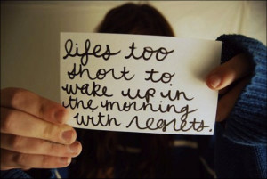 Life's too short to wake up in the morning with regrets.