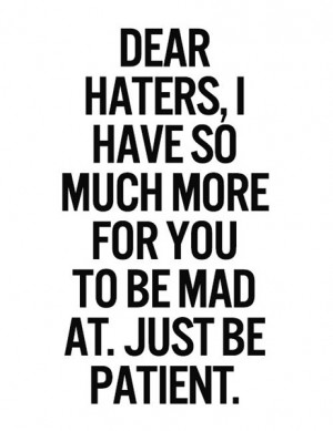 Dear haters, I have so much more for you to be mad at. Just be patient ...