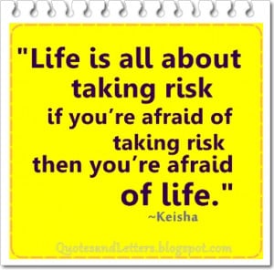 Life is all about taking risk, if you're afraid of taking risk, then ...