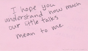 bestlovequotes:I hope you understand how much our little talks mean to ...