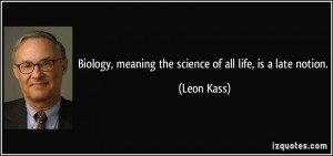 Biology, meaning the science of all life, is a late notion. - Leon ...