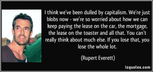 think we've been dulled by capitalism. We're just blobs now - we're so ...