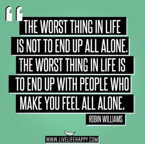 ... is to end up with people who make you feel all alone.