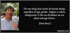 ... , is that we all believe we are above-average drivers. - Dave Barry