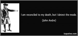 am reconciled to my death, but I detest the mode. - John Andre
