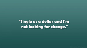 Single as a dollar and I’m not looking for change.”