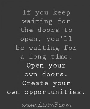 Create your own opportunities.