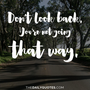 Don't look back. You're not going that way.