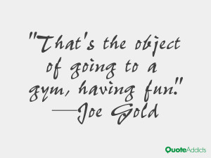 joe gold quotes that s the object of going to a gym having fun joe ...