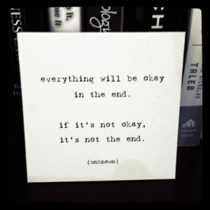 Everything will be ok in the end. If it’s not ok, it’s not the end ...