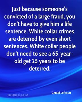 ... White collar crimes are deterred by even short sentences. White collar