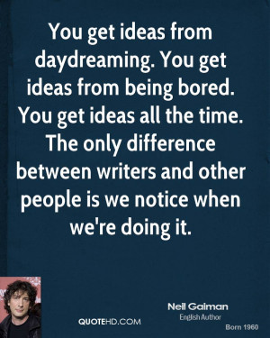 You get ideas from daydreaming. You get ideas from being bored. You ...
