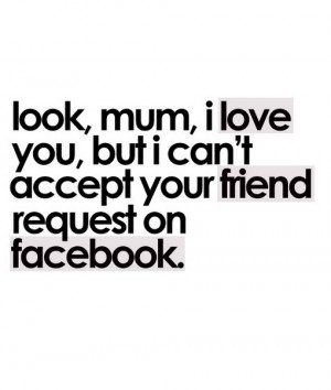 Look mum i love you but i cant accept friend