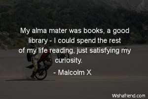 My alma mater was books, a good library - I could spend the rest of my ...