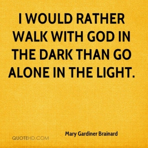 would rather walk with God in the dark than go alone in the light.